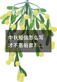 中秋短信怎么写才不落俗套?一份值得收藏的节日沟通指南