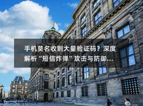 手机莫名收到大量验证码?深度解析“短信炸弹”攻击与防御之道