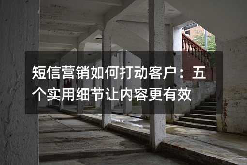 短信营销如何打动客户:五个实用细节让内容更有效