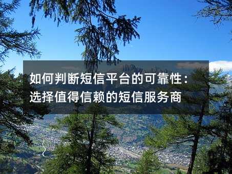 如何判断短信平台的可靠性:选择值得信赖的短信服务商