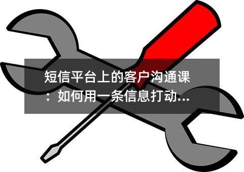短信平台上的客户沟通课:如何用一条信息打动人心