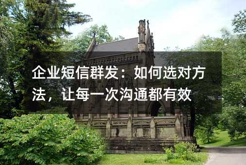 企业短信群发:如何选对方法,让每一次沟通都有效