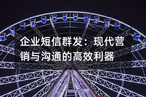企业短信群发:现代营销与沟通的高效利器