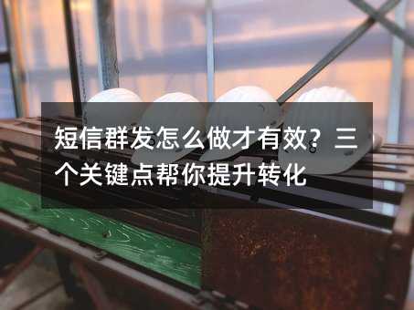 短信群发怎么做才有效?三个关键点帮你提升转化