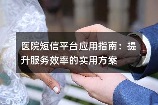 医院短信平台应用指南:提升服务效率的实用方案