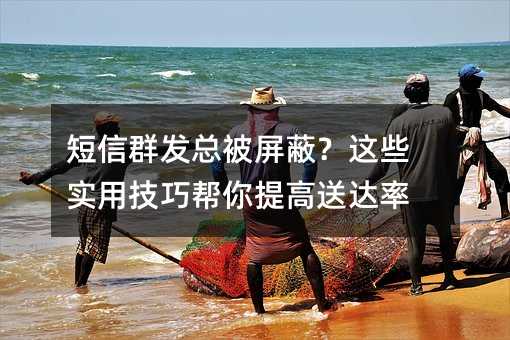 短信群发总被屏蔽?这些实用技巧帮你提高送达率