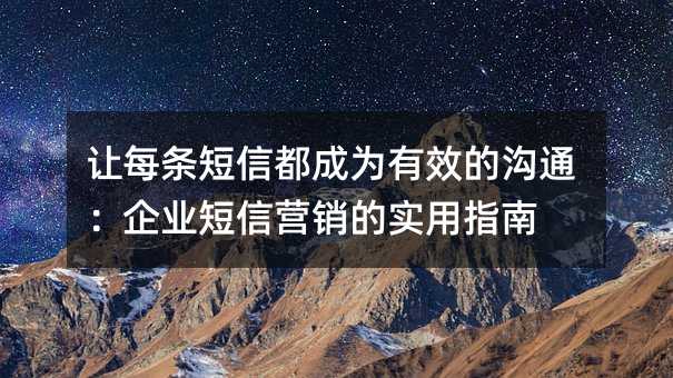 让每条短信都成为有效的沟通:企业短信营销的实用指南