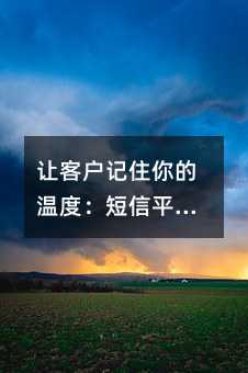 让客户记住你的温度:短信平台的实用沟通指南
