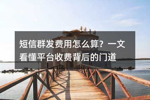 短信群发费用怎么算?一文看懂平台收费背后的门道