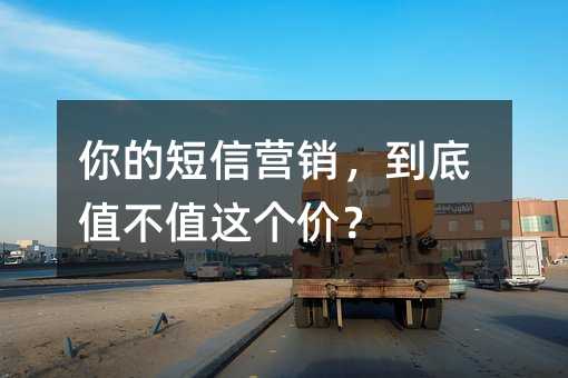 你的短信营销,到底值不值这个价?