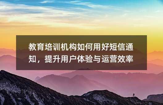 教育培训机构如何用好短信通知,提升用户体验与运营效率