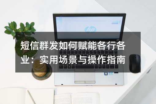 短信群发如何赋能各行各业:实用场景与操作指南