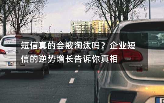 短信真的会被淘汰吗?企业短信的逆势增长告诉你真相