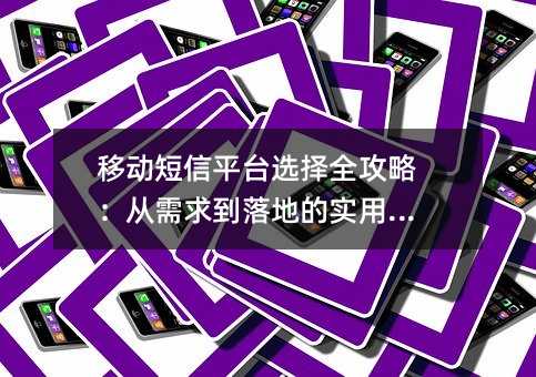移动短信平台选择全攻略:从需求到落地的实用指南