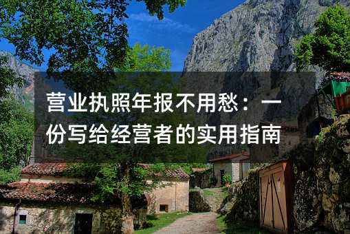 营业执照年报不用愁:一份写给经营者的实用指南