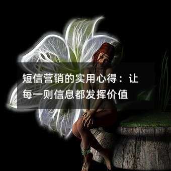 短信营销的实用心得:让每一则信息都发挥价值