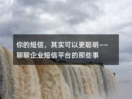 你的短信,其实可以更聪明——聊聊企业短信平台的那些事