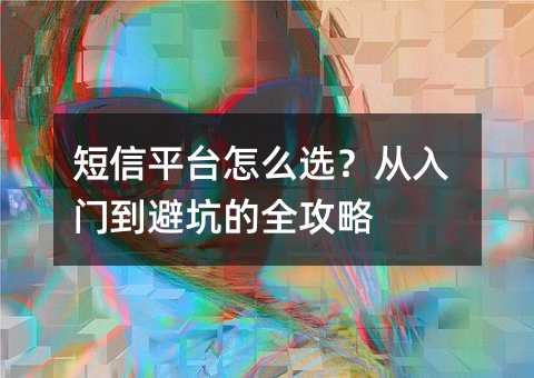 短信平台怎么选?从入门到避坑的全攻略