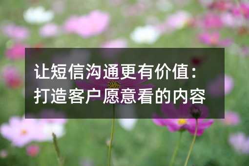 让短信沟通更有价值:打造客户愿意看的内容