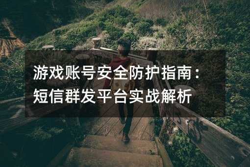 游戏账号安全防护指南:短信群发平台实战解析