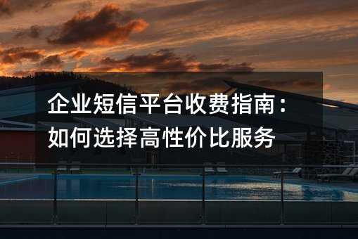 企业短信平台收费指南:如何选择高性价比服务