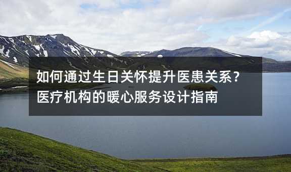 如何通过生日关怀提升医患关系?医疗机构的暖心服务设计指南