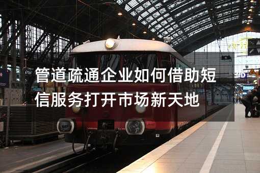 管道疏通企业如何借助短信服务打开市场新天地