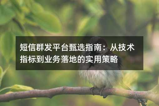 短信群发平台甄选指南:从技术指标到业务落地的实用策略