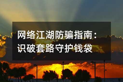 网络江湖防骗指南:识破套路守护钱袋