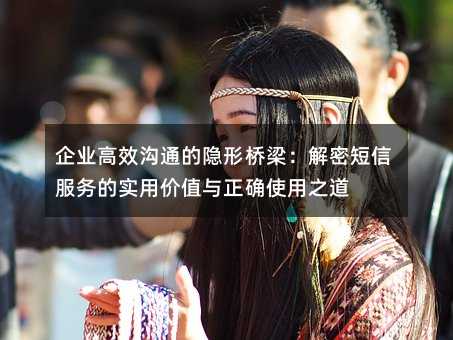 企业高效沟通的隐形桥梁:解密短信服务的实用价值与正确使用之道