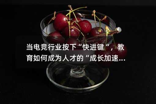 当电竞行业按下“快进键“,教育如何成为人才的“成长加速器“