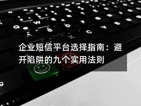 企业短信平台选择指南:避开陷阱的九个实用法则