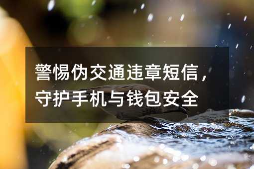 警惕伪交通违章短信,守护手机与钱包安全