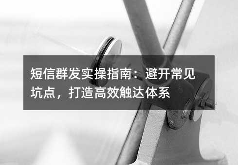 短信群发实操指南:避开常见坑点,打造高效触达体系