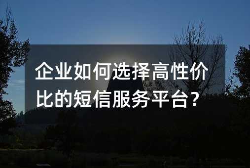企业如何选择高性价比的短信服务平台?
