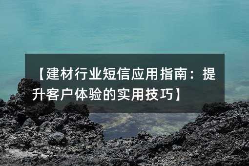 【建材行业短信应用指南:提升客户体验的实用技巧】
