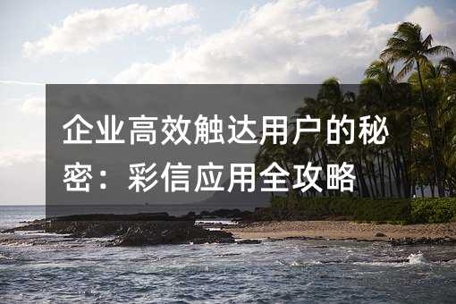 企业高效触达用户的秘密:彩信应用全攻略