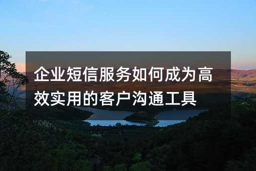 企业短信服务如何成为高效实用的客户沟通工具