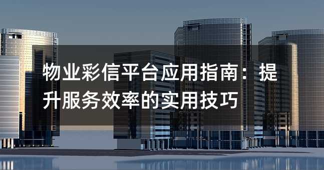 物业彩信平台应用指南:提升服务效率的实用技巧