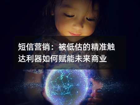 短信营销:被低估的精准触达利器如何赋能未来商业
