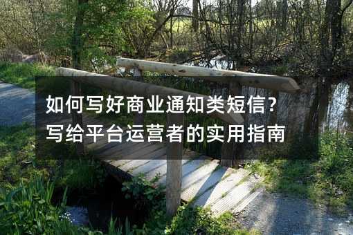 如何写好商业通知类短信?写给平台运营者的实用指南