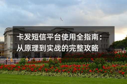 卡发短信平台使用全指南:从原理到实战的完整攻略