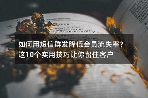 如何用短信群发降低会员流失率?这10个实用技巧让你留住客户