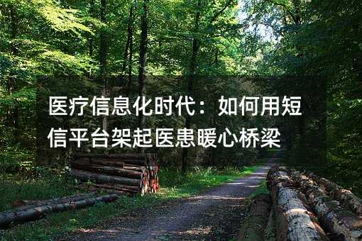 医疗信息化时代:如何用短信平台架起医患暖心桥梁