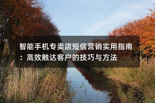 智能手机专卖店短信营销实用指南:高效触达客户的技巧与方法