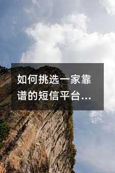 如何挑选一家靠谱的短信平台:给企业的实用指南