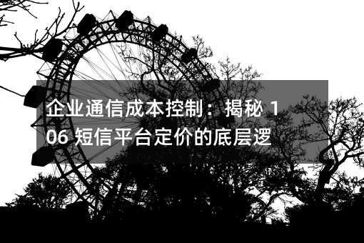 企业通信成本控制:揭秘 106 短信平台定价的底层逻辑