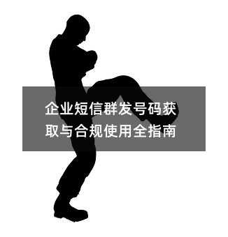 企业短信群发号码获取与合规使用全指南