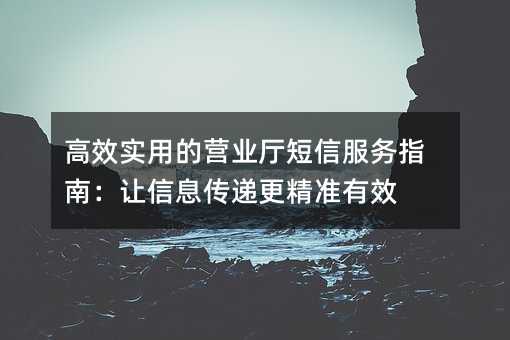 高效实用的营业厅短信服务指南:让信息传递更精准有效