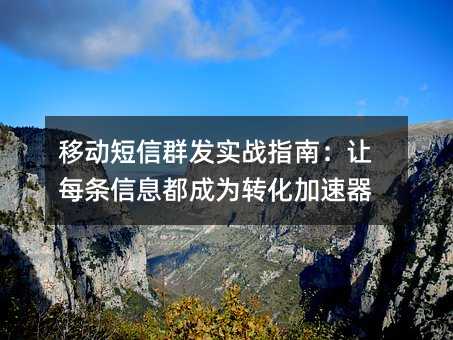 移动短信群发实战指南:让每条信息都成为转化加速器